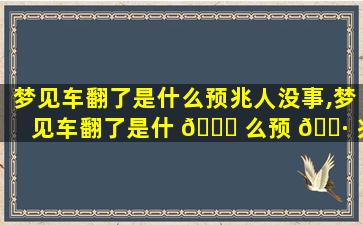 梦见车翻了是什么预兆人没事,梦见车翻了是什 🐞 么预 🕷 兆人没事了
